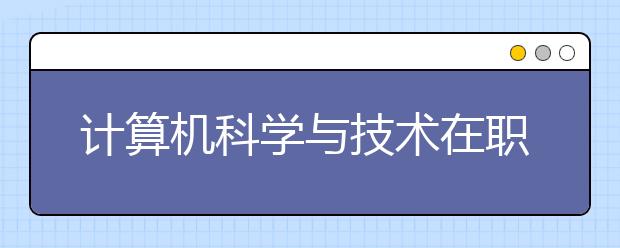 计算机科学与技术在职研究生招生院校有哪些