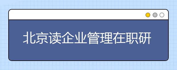 北京读企业管理在职研究生一年大概花多少钱