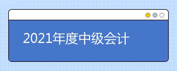 2021年度中级会计考试结束后准考证还有用吗