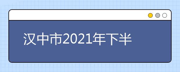 汉中市2021年下半年高等教育自学考试考前温馨提示