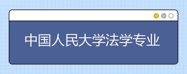 中国人民大学法学专业在职课程培训班招生信息