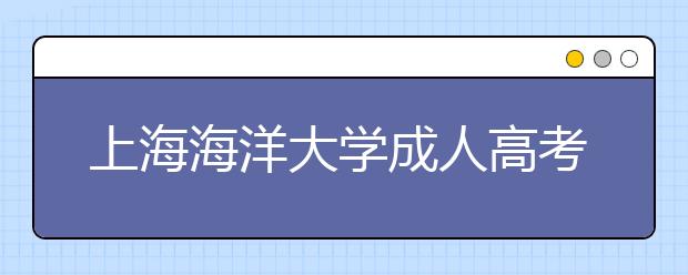 上海海洋大学成人高考工业工程（专升本）专业就业方向如何