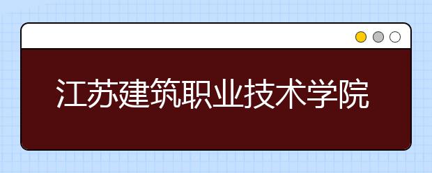 江苏建筑职业技术学院网络教育怎么样