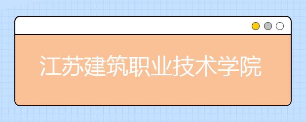 江苏建筑职业技术学院网络教育热招专业