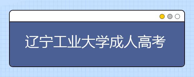 辽宁工业大学成人高考热招专业