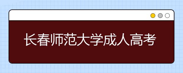 长春师范大学成人高考怎么样 值得报考吗