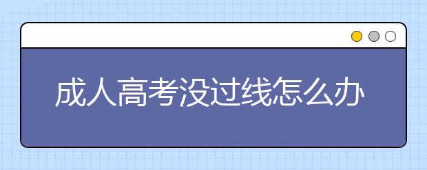 成人高考没过线怎么办