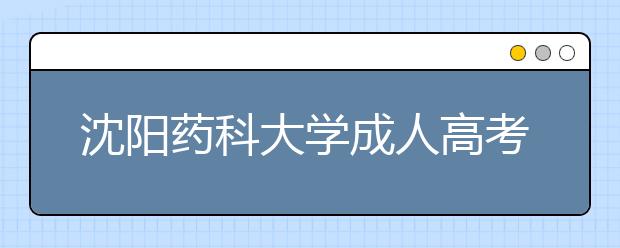沈阳药科大学成人高考药学（高起本）专业就业方向