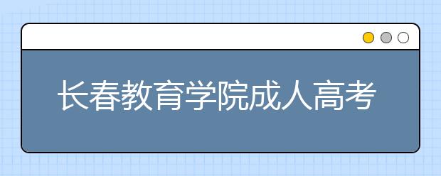 长春教育学院成人高考热招专业