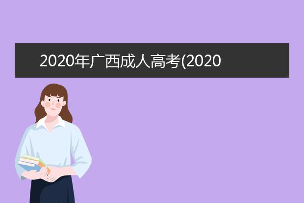 2020年广西成人高考(2020年广西成人高考准考证打印时间)