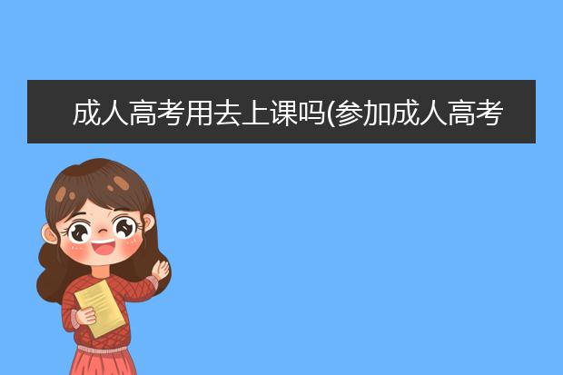 成人高考用去上课吗(参加成人高考后还需要去学校上课吗)