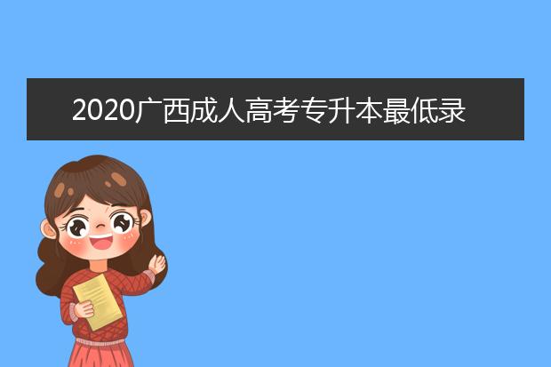 2020广西成人高考专升本最低录取分数线来了！