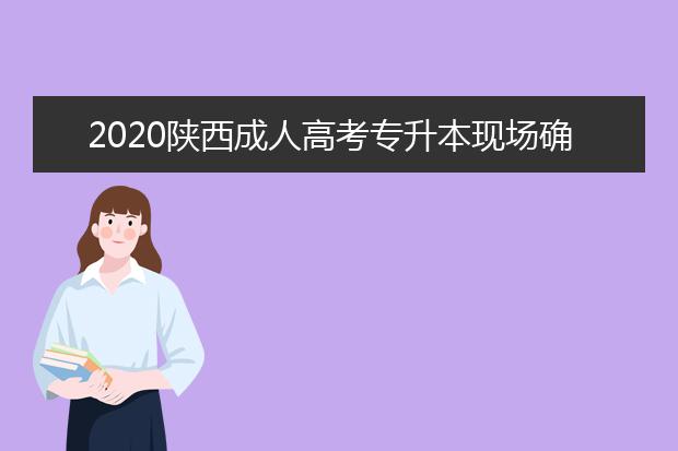 2020陕西成人高考专升本现场确认要带的材料有什么?