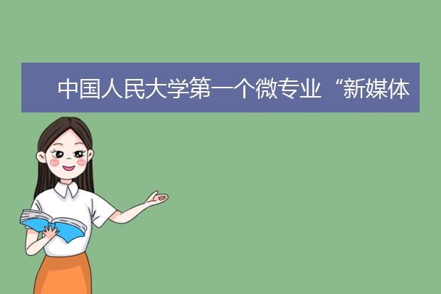 中国人民大学第一个微专业“新媒体运营实务”开始面向全国招生