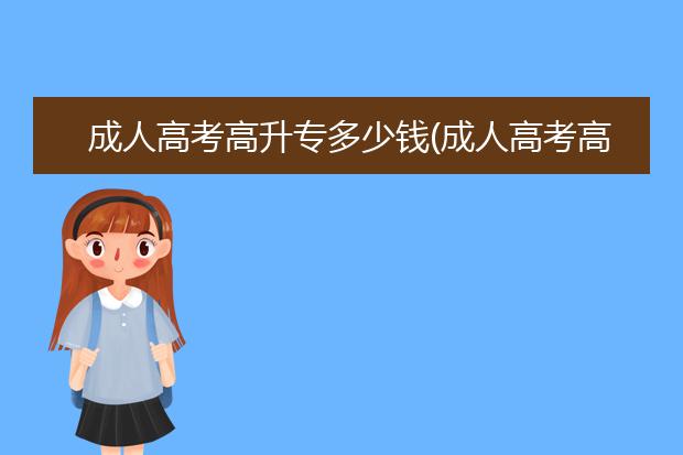 成人高考高升专多少钱(成人高考高升专费用大概多少)