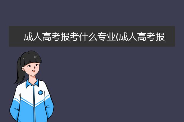 成人高考报考什么专业(成人高考报考什么专业比较好)