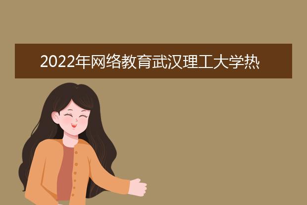 2022年网络教育武汉理工大学热门专业 可以从事哪些工作
