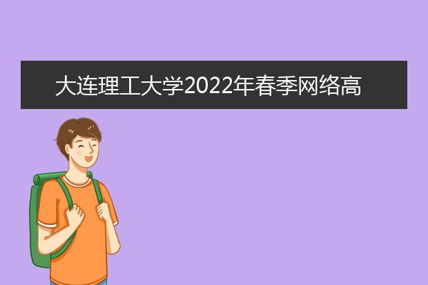 大连理工大学2022年春季网络高等学历教育招生简章