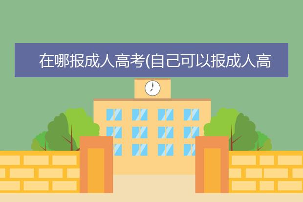 在哪报成人高考(自己可以报成人高考吗还是要找机构)