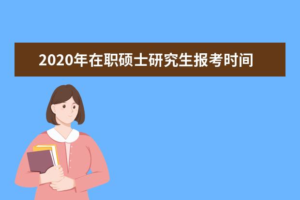 2020年在职硕士研究生报考时间(2020年报考硕士研究生人数)