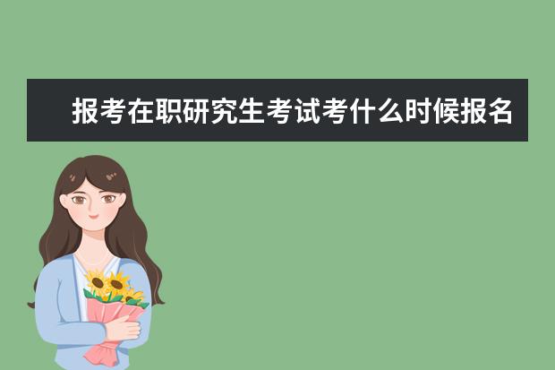 报考在职研究生考试考什么时候报名时间(在职研究生考试结果什么时候出来)