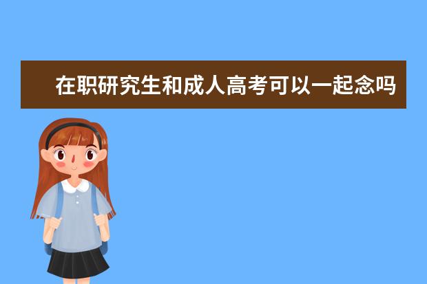 在职研究生和成人高考可以一起念吗(上海成人高考在职研究生)