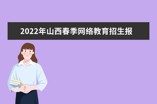 2022年山西春季网络教育招生报名时间 报名需要材料 必看！