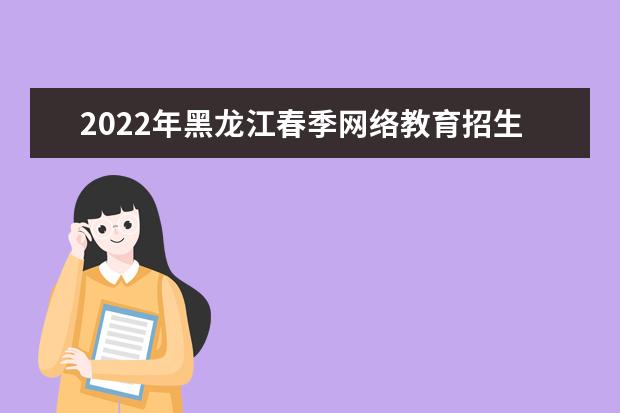 2022年黑龙江春季网络教育招生报名时间 报名需要的材料 必看！
