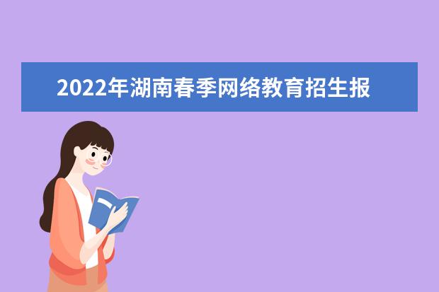 2022年湖南春季网络教育招生报名时间 报名需要的材料 必看！