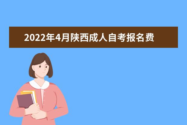 2022年4月陕西成人自考报名费用是多少?需要多少费用