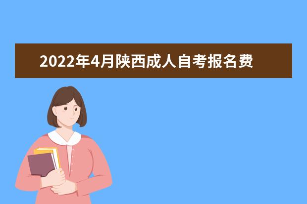 2022年4月陕西成人自考报名费用是多少？需要多少费用