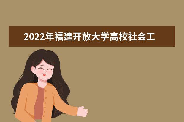 2022年福建开放大学高校社会工作学习专业详细介绍