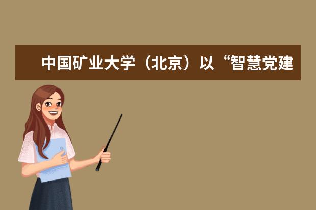 中国矿业大学(北京)以“智慧党建”推进党建工作质量提升