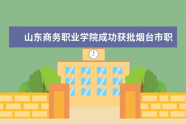 山东商务职业学院成功获批烟台市职业技能等级认定点