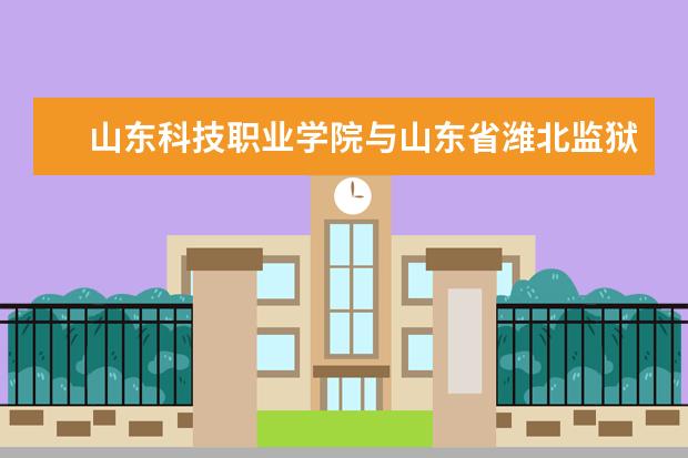 山东科技职业学院与山东省潍北监狱共建职业技能提升培训基地、警示教育基地