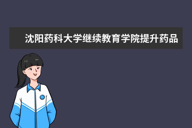 沈阳药科大学继续教育学院提升药品监测能力，打造专业监管队伍