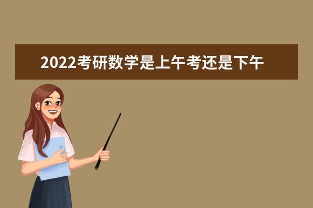 2022考研数学是上午考还是下午考 考研数学答题顺序怎么安排