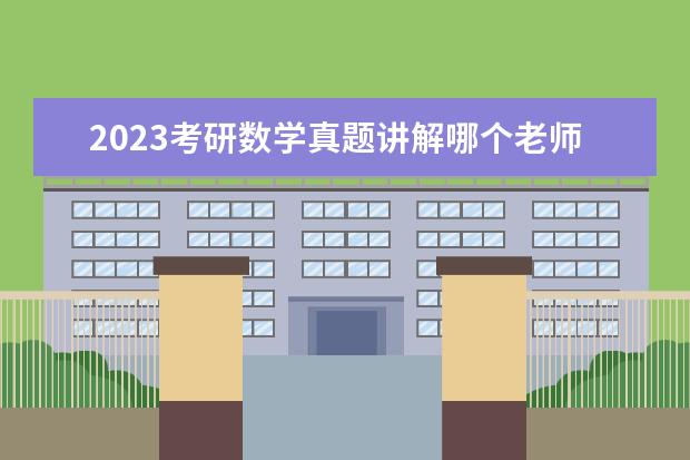 2023考研数学真题讲解哪个老师好 考研数学真题讲解听谁的
