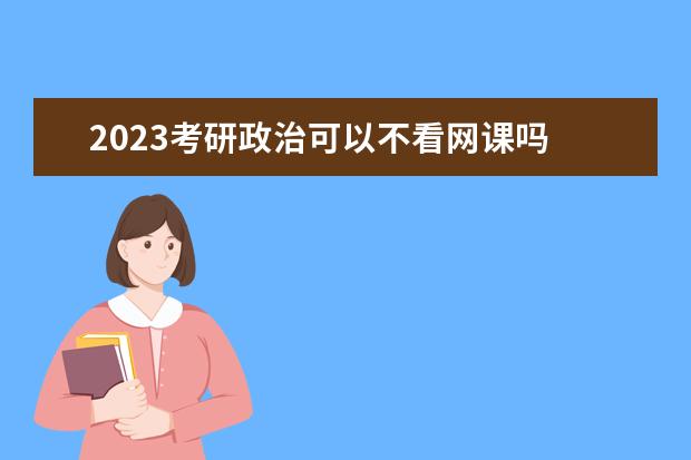 2023考研政治可以不看网课吗 考研政治不看网课行吗