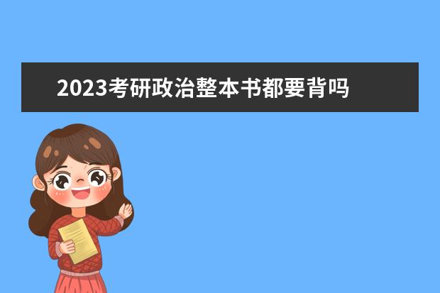 2023考研政治整本书都要背吗 考研政治要全背下来吗