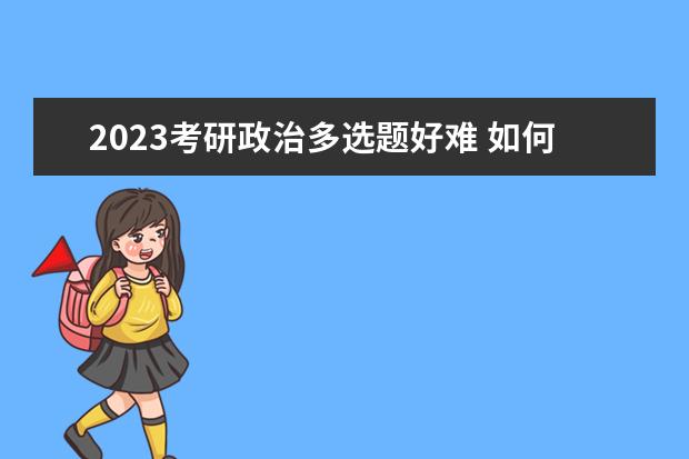 2023考研政治多选题好难 如何提高考研政治多选题正确率
