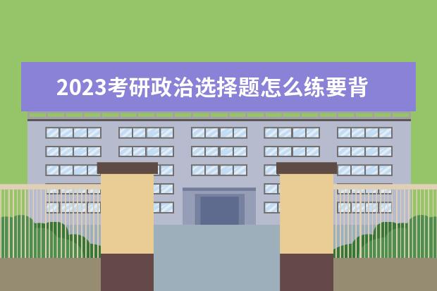 2023考研政治选择题怎么练要背吗 考研政治选择题怎么解答