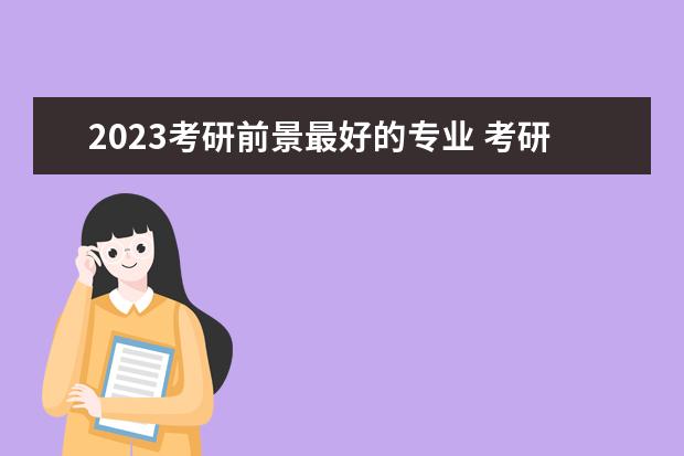 2023考研前景最好的专业 考研哪些专业适合报考