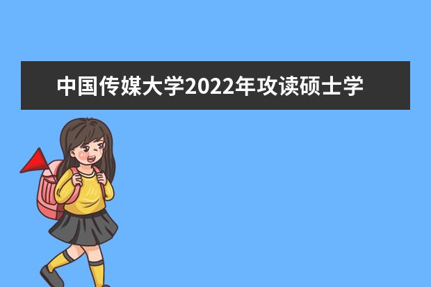 中国传媒大学2022年攻读硕士学位研究生招生简章