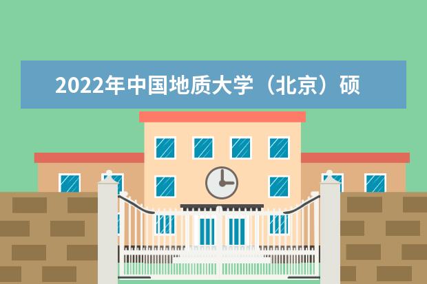 2022年中国地质大学（北京）硕士研究生招生简章 招生条件及联系方式