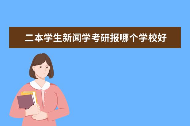 二本学生新闻学考研报哪个学校好 2023新闻学专业考研院校推荐