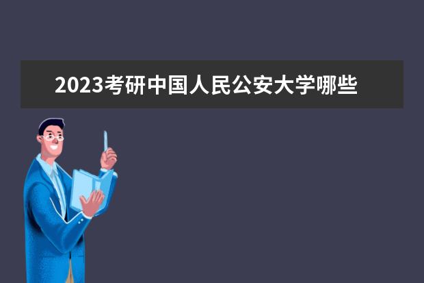 2023考研中国人民公安大学哪些专业初试科目有调整