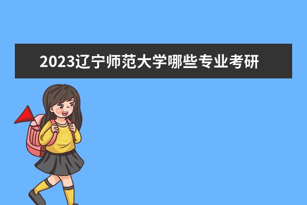 2023辽宁师范大学哪些专业考研初试科目有调整