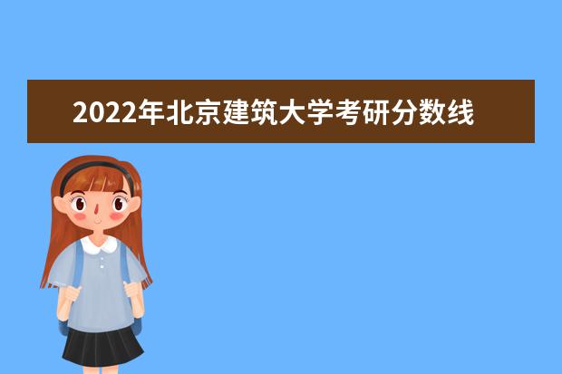 2022年北京建筑大学考研分数线已经公布 复试分数线是多少