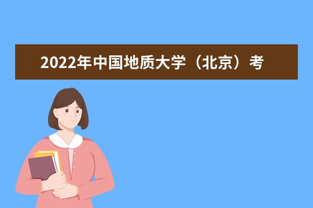 2022年中国地质大学（北京）考研分数线已经公布 复试分数线是多少